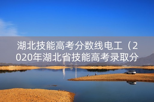 湖北技能高考分数线电工（2020年湖北省技能高考录取分数线）