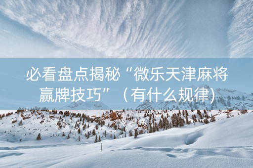 必看盘点揭秘“微乐天津麻将赢牌技巧”（有什么规律)