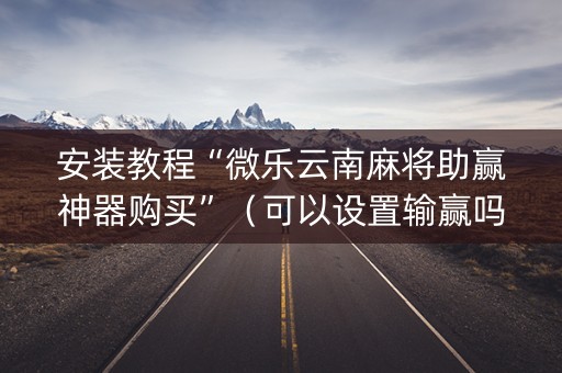 安装教程“微乐云南麻将助赢神器购买”（可以设置输赢吗)