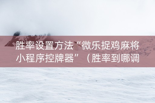 胜率设置方法“微乐捉鸡麻将小程序控牌器”（胜率到哪调)
