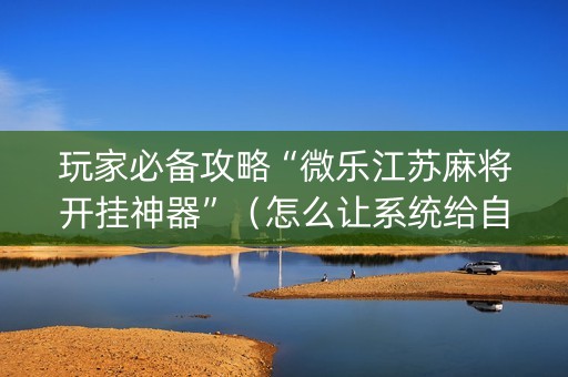 玩家必备攻略“微乐江苏麻将开挂神器”（怎么让系统给自己好牌)