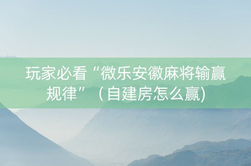玩家必看“微乐安徽麻将输赢规律”（自建房怎么赢)