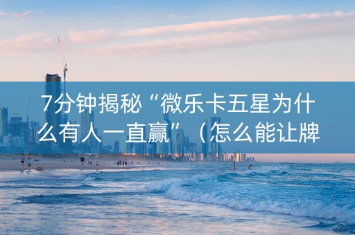 7分钟揭秘“微乐卡五星为什么有人一直赢”（怎么能让牌好一点)
