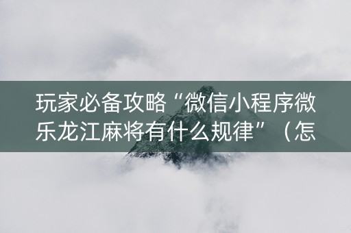 玩家必备攻略“微信小程序微乐龙江麻将有什么规律”（怎么提高胜率)