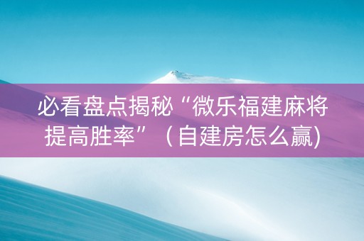 必看盘点揭秘“微乐福建麻将提高胜率”（自建房怎么赢)
