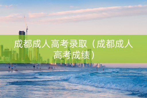 成都成人高考录取（成都成人高考成绩）