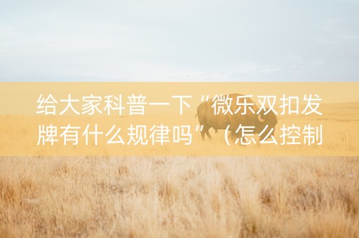 给大家科普一下“微乐双扣发牌有什么规律吗”（怎么控制输赢)