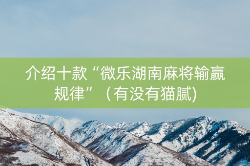 介绍十款“微乐湖南麻将输赢规律”（有没有猫腻)