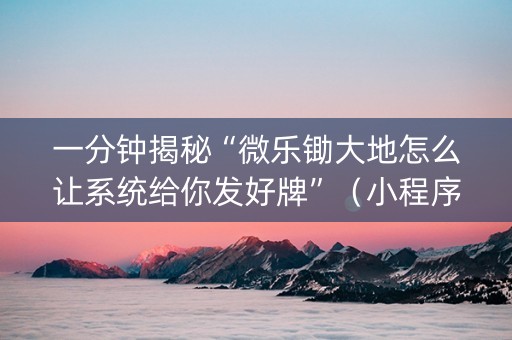 一分钟揭秘“微乐锄大地怎么让系统给你发好牌”（小程序辅助软件)