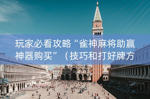 玩家必看攻略“雀神麻将助赢神器购买”（技巧和打好牌方法)