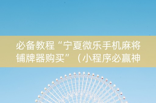 必备教程“宁夏微乐手机麻将铺牌器购买”（小程序必赢神器)