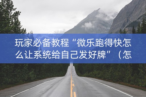 玩家必备教程“微乐跑得快怎么让系统给自己发好牌”（怎么提高胜率)