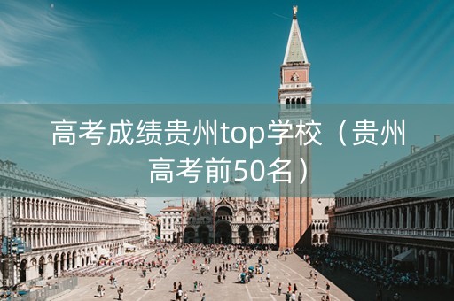 高考成绩贵州top学校（贵州高考前50名）