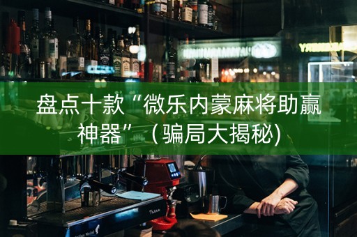 盘点十款“微乐内蒙麻将助赢神器”（骗局大揭秘)