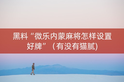 黑料“微乐内蒙麻将怎样设置好牌”（有没有猫腻)