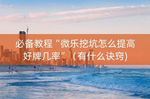 必备教程“微乐挖坑怎么提高好牌几率”（有什么诀窍)