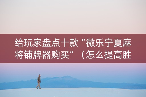 给玩家盘点十款“微乐宁夏麻将铺牌器购买”（怎么提高胜率)
