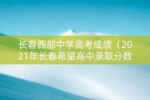 长春西部中学高考成绩（2021年长春希望高中录取分数线）
