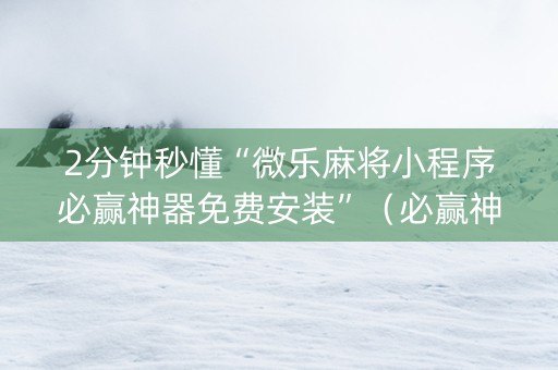2分钟秒懂“微乐麻将小程序必赢神器免费安装”（必赢神器免费安装)