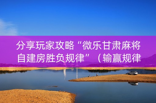 分享玩家攻略“微乐甘肃麻将自建房胜负规律”（输赢规律)