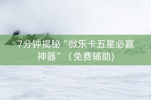 7分钟揭秘“微乐卡五星必赢神器”（免费辅助)