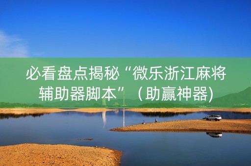 必看盘点揭秘“微乐浙江麻将辅助器脚本”（助赢神器)