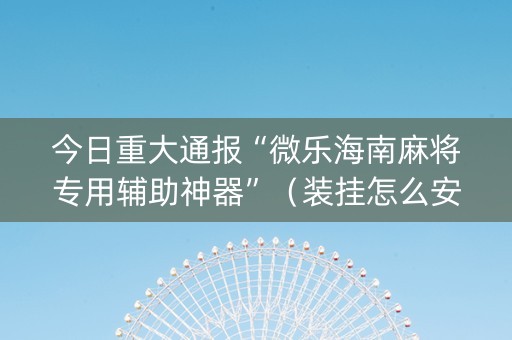 今日重大通报“微乐海南麻将专用辅助神器”（装挂怎么安装)