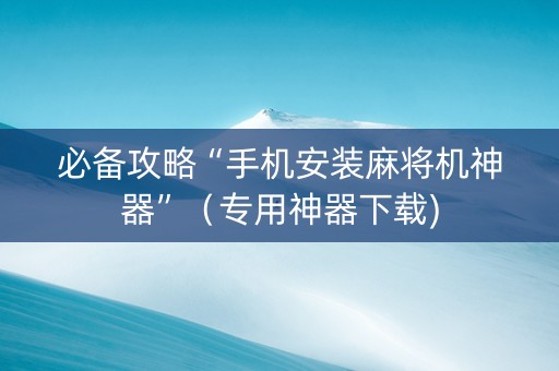 必备攻略“手机安装麻将机神器”（专用神器下载)