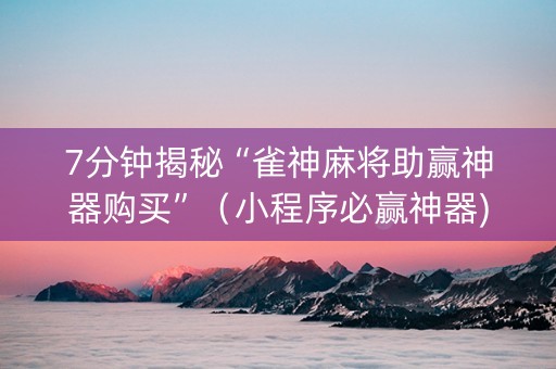 7分钟揭秘“雀神麻将助赢神器购买”（小程序必赢神器)