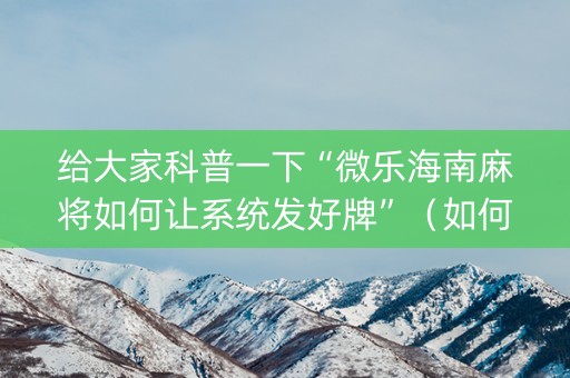 给大家科普一下“微乐海南麻将如何让系统发好牌”（如何让系统发好牌)