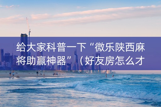 给大家科普一下“微乐陕西麻将助赢神器”（好友房怎么才能赢)