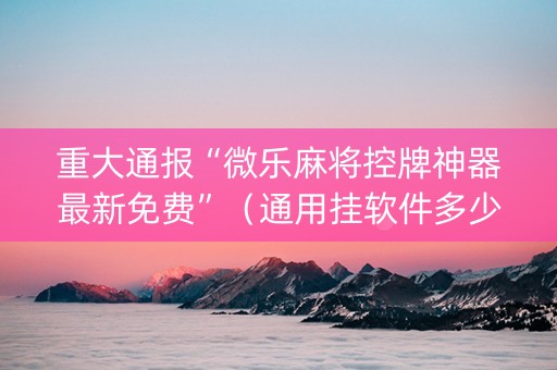 重大通报“微乐麻将控牌神器最新免费”（通用挂软件多少钱)