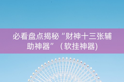 必看盘点揭秘“财神十三张辅助神器”（软挂神器)