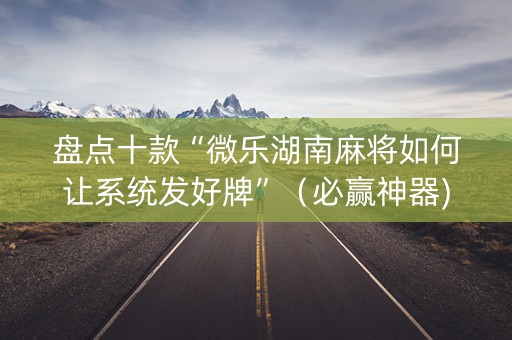 盘点十款“微乐湖南麻将如何让系统发好牌”（必赢神器)