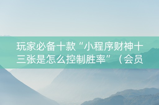 玩家必备十款“小程序财神十三张是怎么控制胜率”（会员会提高胜率吗)