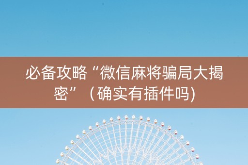 必备攻略“微信麻将骗局大揭密”（确实有插件吗)