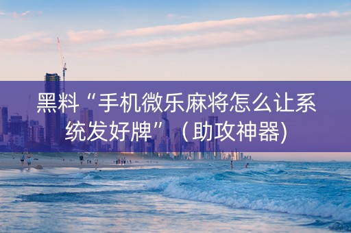 黑料“手机微乐麻将怎么让系统发好牌”（助攻神器)