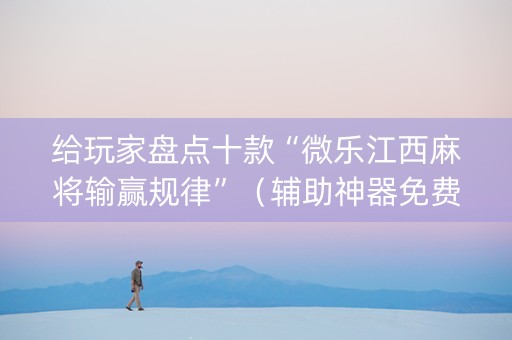 给玩家盘点十款“微乐江西麻将输赢规律”（辅助神器免费)