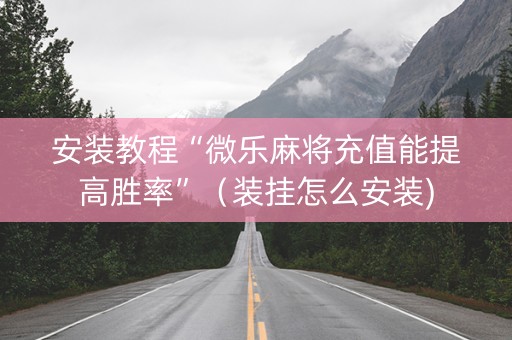 安装教程“微乐麻将充值能提高胜率”（装挂怎么安装)