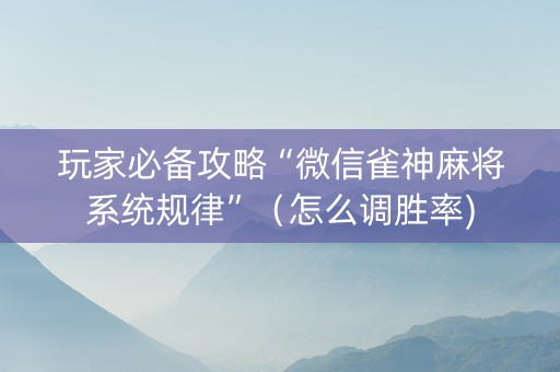 玩家必备攻略“微信雀神麻将系统规律”（怎么调胜率)