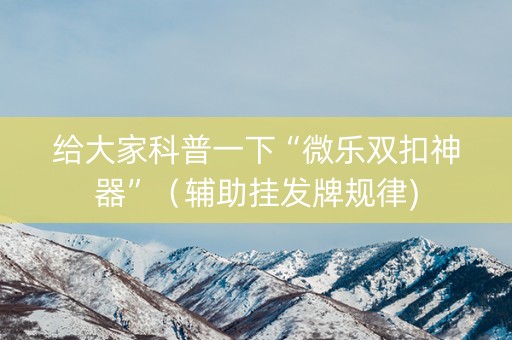 给大家科普一下“微乐双扣神器”（辅助挂发牌规律)