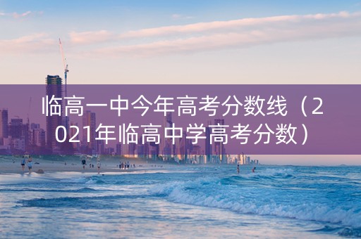 临高一中今年高考分数线（2021年临高中学高考分数）