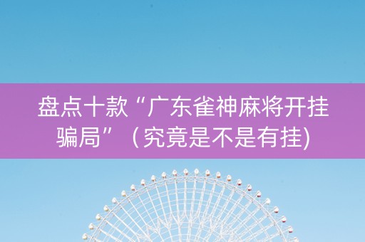 盘点十款“广东雀神麻将开挂骗局”（究竟是不是有挂)