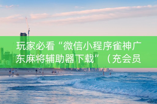 玩家必看“微信小程序雀神广东麻将辅助器下载”（充会员胜率高)