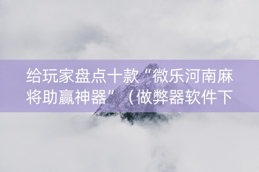 给玩家盘点十款“微乐河南麻将助赢神器”（做弊器软件下载)