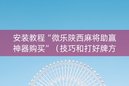 安装教程“微乐陕西麻将助赢神器购买”（技巧和打好牌方法)
