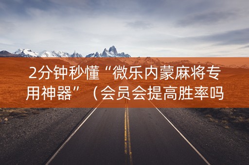 2分钟秒懂“微乐内蒙麻将专用神器”（会员会提高胜率吗)