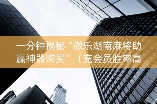 一分钟揭秘“微乐湖南麻将助赢神器购买”（充会员胜率高)