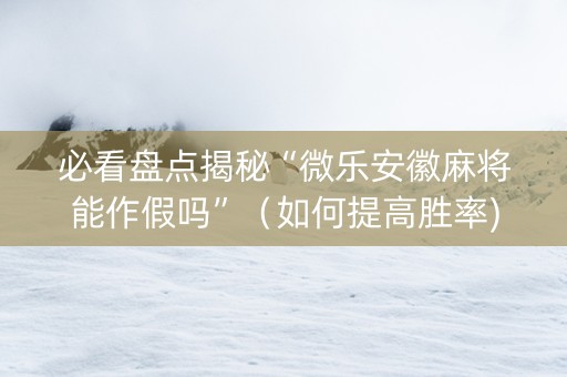 必看盘点揭秘“微乐安徽麻将能作假吗”（如何提高胜率)
