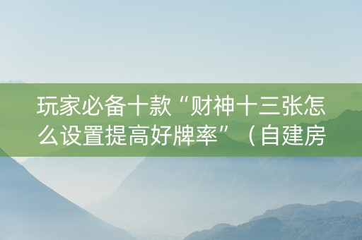 玩家必备十款“财神十三张怎么设置提高好牌率”（自建房胜负规律)